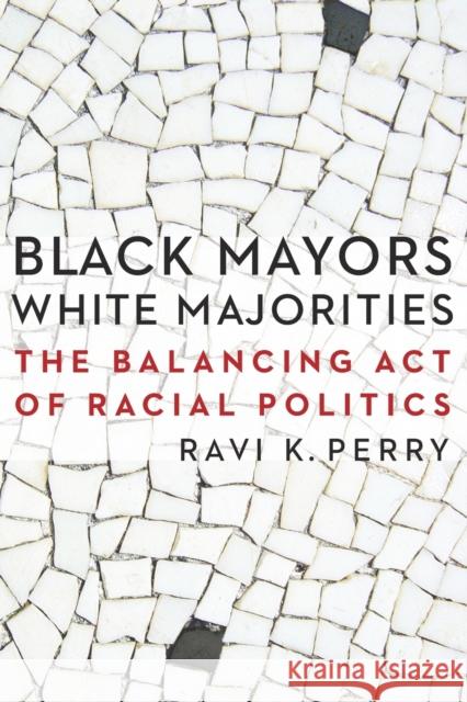 Black Mayors, White Majorities: The Balancing Act of Racial Politics Ravi Perry 9780803245365 University of Nebraska Press