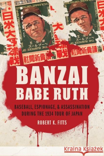 Banzai Babe Ruth: Baseball, Espionage, & Assassination During the 1934 Tour of Japan Fitts, Robert K. 9780803245815