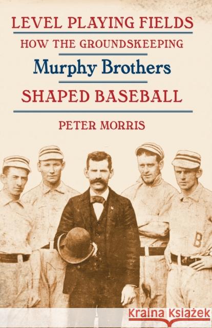 Level Playing Fields: How the Groundskeeping Murphy Brothers Shaped Baseball Peter Morris 9780803246300