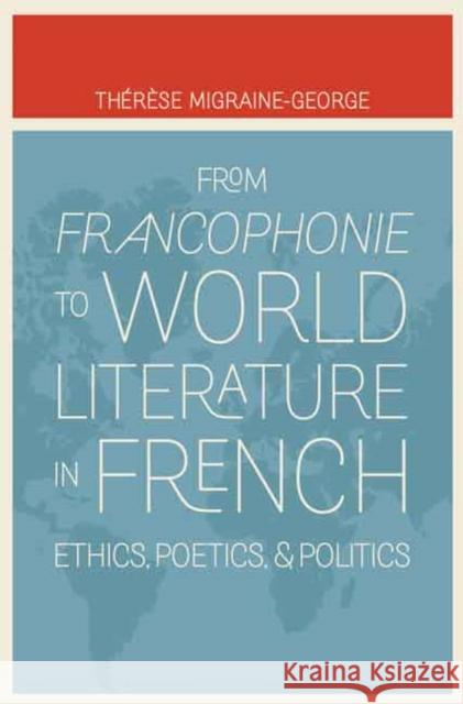 From Francophonie to World Literature in French: Ethics, Poetics, and Politics Therese Migraine-George 9780803246362 University of Nebraska Press