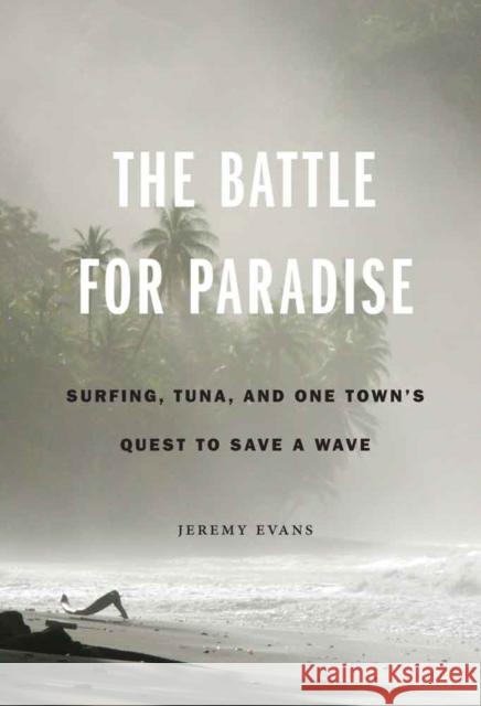 The Battle for Paradise: Surfing, Tuna, and One Town's Quest to Save a Wave Jeremy Evans 9780803246898 University of Nebraska Press