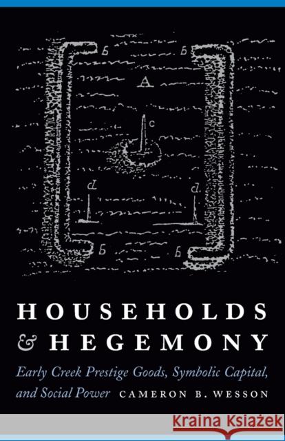 Households and Hegemony: Early Creek Prestige Goods, Symbolic Capital, and Social Power Wesson, Cameron B. 9780803246959