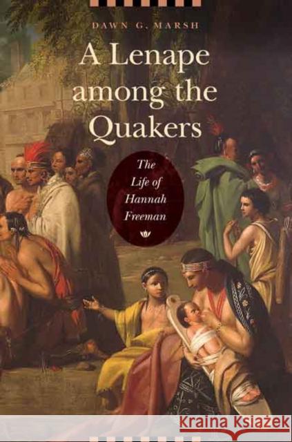 A Lenape Among the Quakers: The Life of Hannah Freeman Marsh, Dawn G. 9780803248403 University of Nebraska Press