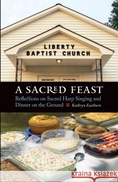 A Sacred Feast: Reflections on Sacred Harp Singing and Dinner on the Ground Eastburn, Kathryn 9780803248632 University of Nebraska Press