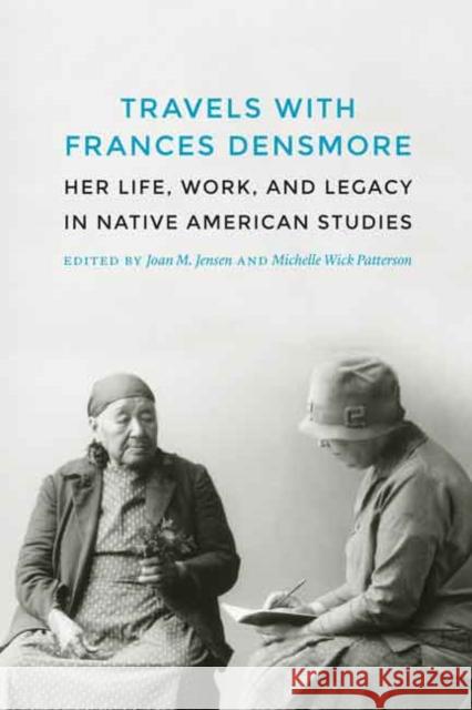 Travels with Frances Densmore: Her Life, Work, and Legacy in Native American Studies Joan M. Jensen Michelle Wick Patterson 9780803248731