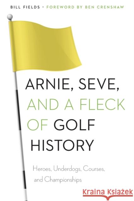 Arnie, Seve, and a Fleck of Golf History : Heroes, Underdogs, Courses, and Championships Bill Fields Ben Crenshaw 9780803248809 University of Nebraska Press