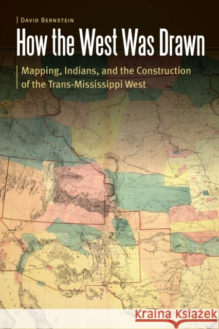 How the West Was Drawn: Mapping, Indians, and the Construction of the Trans-Mississippi West David Bernstein 9780803249301 University of Nebraska Press