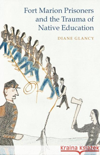 Fort Marion Prisoners and the Trauma of Native Education Diane Glancy 9780803249677 University of Nebraska Press