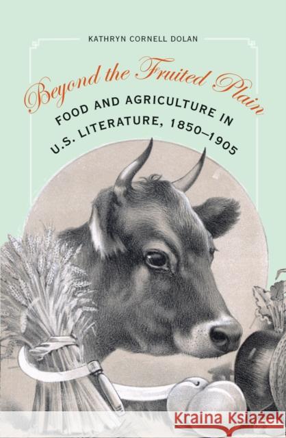 Beyond the Fruited Plain: Food and Agriculture in U.S. Literature, 1850-1905 Kathryn Cornell Dolan 9780803249882 University of Nebraska Press