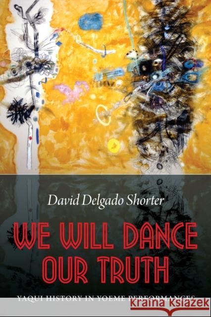 We Will Dance Our Truth: Yaqui History in Yoeme Performances Shorter, David Delgado 9780803253445