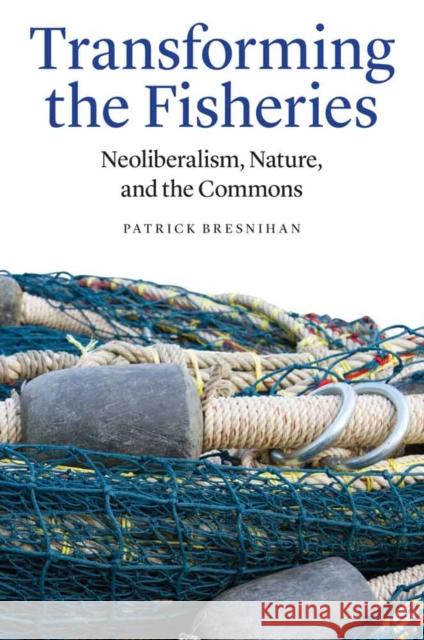 Transforming the Fisheries: Neoliberalism, Nature, and the Commons Patrick Bresnihan 9780803254251 University of Nebraska Press