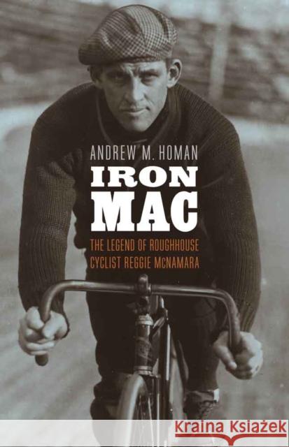 Iron Mac: The Legend of Roughhouse Cyclist Reggie McNamara Andrew M. Homan 9780803254800 University of Nebraska Press