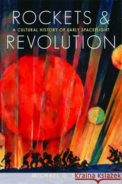 Rockets and Revolution: A Cultural History of Early Spaceflight Michael G. Smith 9780803255227 University of Nebraska Press