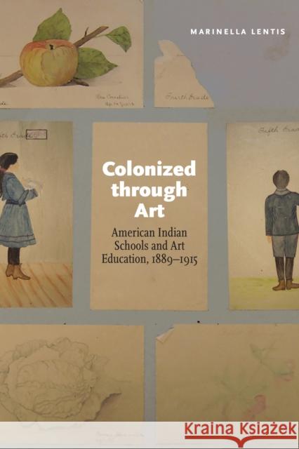 Colonized Through Art: American Indian Schools and Art Education, 1889-1915 Marinella Lentis 9780803255449 University of Nebraska Press