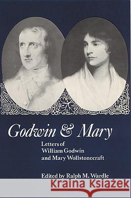 Godwin and Mary: Letters of William Godwin and Mary Wollstonecraft William Godwin Ralph M. Wardle Mary Wollstonecraft 9780803258525 University of Nebraska Press