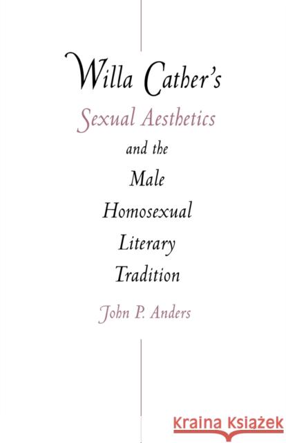 Willa Cather's Sexual Aesthetics and the Male Homosexual Literary Tradition John P. Anders 9780803259409 University of Nebraska Press