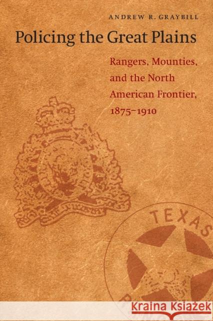 Policing the Great Plains: Rangers, Mounties, and the North American Frontier, 1875-1910 Graybill, Andrew R. 9780803260023