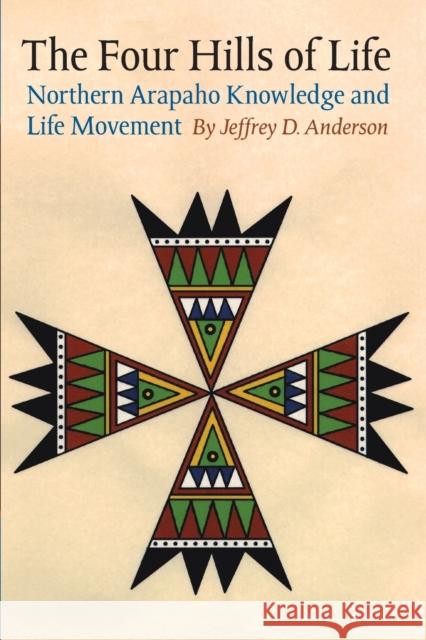 The Four Hills of Life: Northern Arapaho Knowledge and Life Movement Anderson, Jeffrey D. 9780803260214 University of Nebraska Press