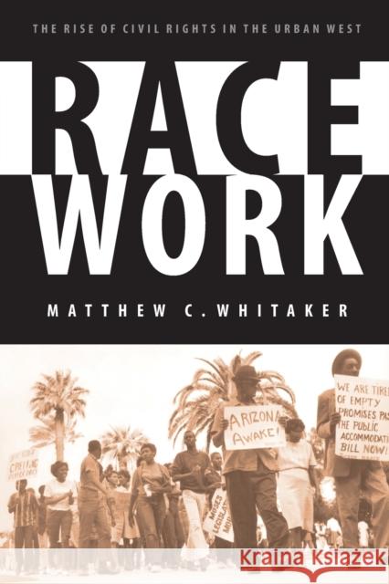 Race Work: The Rise of Civil Rights in the Urban West Whitaker, Matthew C. 9780803260276 University of Nebraska Press