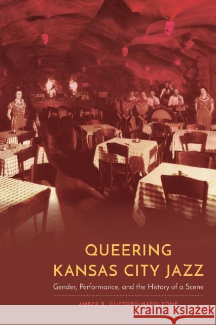 Queering Kansas City Jazz: Gender, Performance, and the History of a Scene Amber R. Clifford-Napoleone 9780803262911 University of Nebraska Press