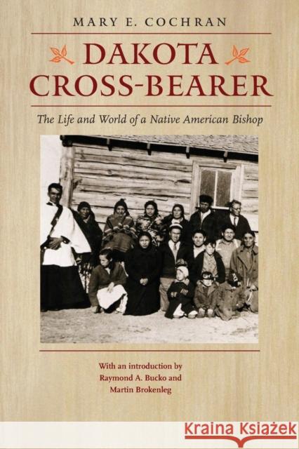 Dakota Cross-Bearer: The Life and World of a Native American Bishop Cochran, Mary E. 9780803264458 University of Nebraska Press
