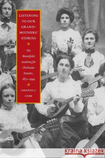 Listening to Our Grandmothers' Stories: The Bloomfield Academy for Chickasaw Females, 1852-1949 Amanda J. Cobb 9780803264670 Bison Books
