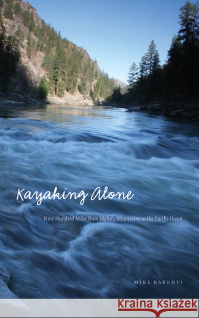 Kayaking Alone: Nine Hundred Miles from Idaho's Mountains to the Pacific Ocean Mike Barenti 9780803265189 University of Nebraska Press