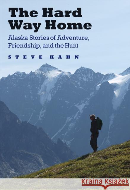 The Hard Way Home: Alaska Stories of Adventure, Friendship, and the Hunt Steve Kahn 9780803265196 University of Nebraska Press