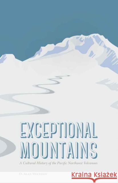 Exceptional Mountains: A Cultural History of the Pacific Northwest Volcanoes O. Alan Weltzien 9780803265479 University of Nebraska Press