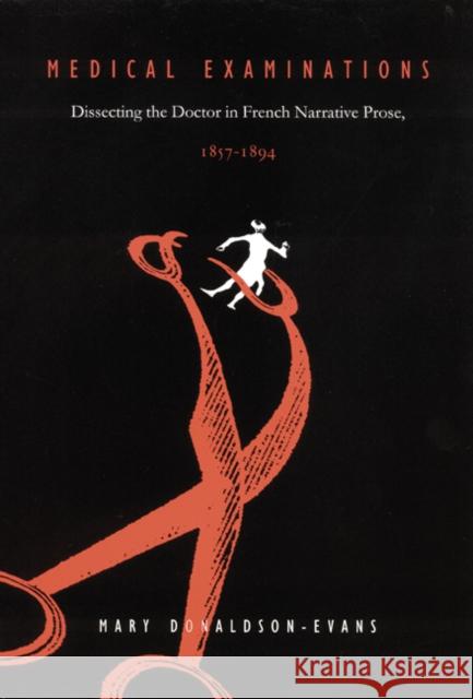 Medical Examinations: Dissecting the Doctor in French Narrative Prose, 1857-1894 Donaldson-Evans, Mary 9780803266285 University of Nebraska Press