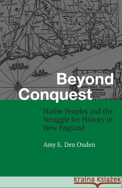 Beyond Conquest: Native Peoples and the Struggle for History in New England Den Ouden, Amy E. 9780803266582