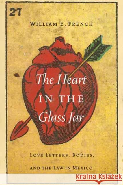 Heart in the Glass Jar: Love Letters, Bodies, and the Law in Mexico William E. French 9780803266780 University of Nebraska Press