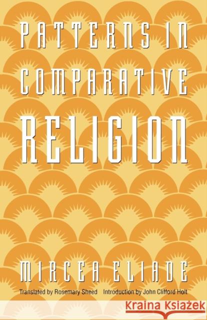 Patterns in Comparative Religion Mircea Eliade Rosemary Sheed John C. Holt 9780803267336 University of Nebraska Press