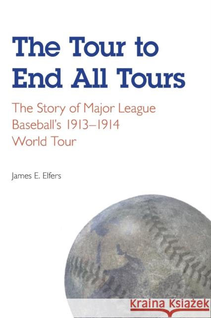 The Tour to End All Tours: The Story of Major League Baseball's 1913-1914 World Tour Elfers, James E. 9780803267480 Bison Books