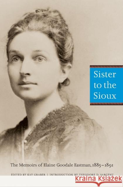 Sister to the Sioux: The Memoirs of Elaine Goodale Eastman, 1885-1891 Eastman, Elaine Goodale 9780803267527