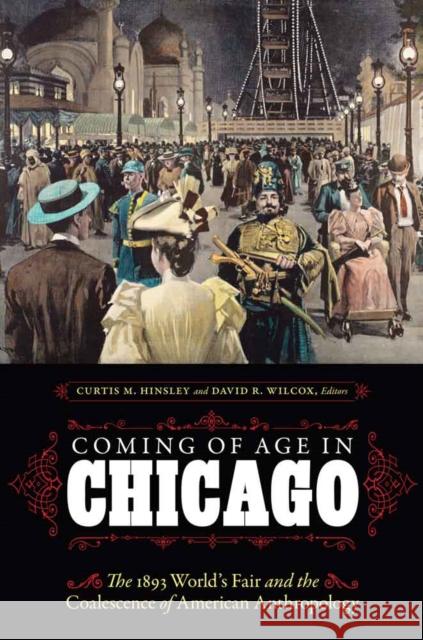 Coming of Age in Chicago: The 1893 World's Fair and the Coalescence of American Anthropology Curtis M. Hinsley David R. Wilcox 9780803268388 University of Nebraska Press