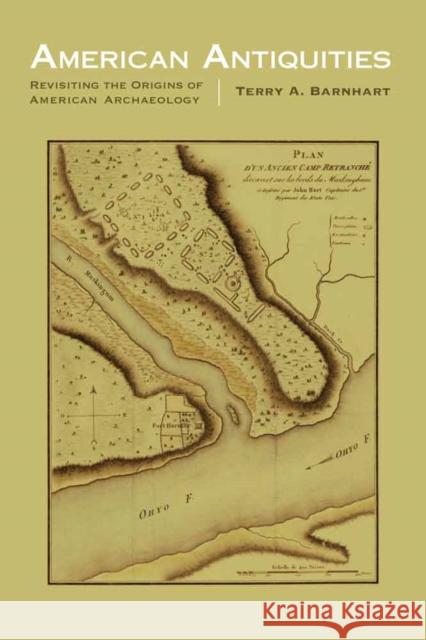 American Antiquities: Revisiting the Origins of American Archaeology Terry A. Barnhart 9780803268425 University of Nebraska Press