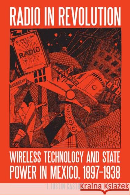 Radio in Revolution: Wireless Technology and State Power in Mexico, 1897-1938 Castro, Joseph Justin 9780803268449 University of Nebraska Press