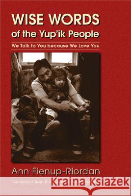 Wise Words of the Yup'ik People: We Talk to You Because We Love You Ann Fienup-Riordan Alice Rearden 9780803269125 Bison Books
