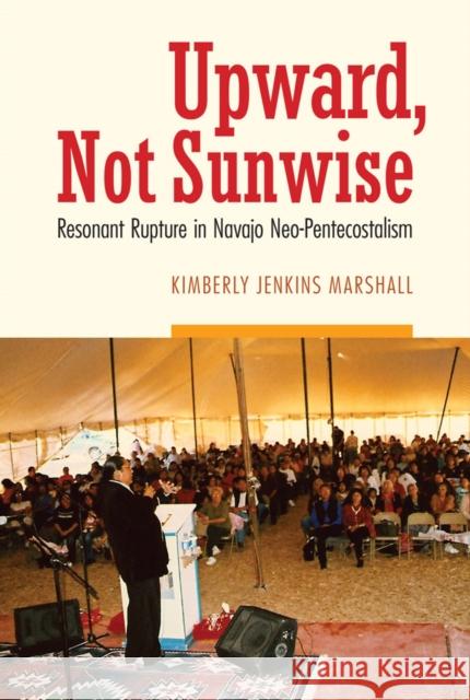 Upward, Not Sunwise: Resonant Rupture in Navajo Neo-Pentecostalism Marshall, Kimberly Jenkins 9780803269767 University of Nebraska Press