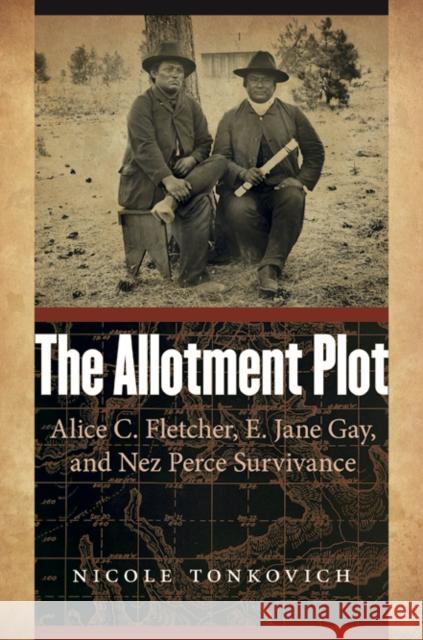 Allotment Plot: Alice C. Fletcher, E. Jane Gay, and Nez Perce Survivance Tonkovich, Nicole 9780803271371 University of Nebraska Press