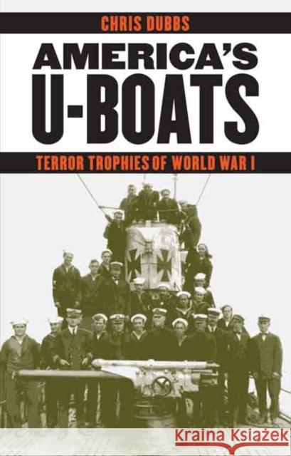 America's U-Boats: Terror Trophies of World War I Chris Dubbs 9780803271661 University of Nebraska Press