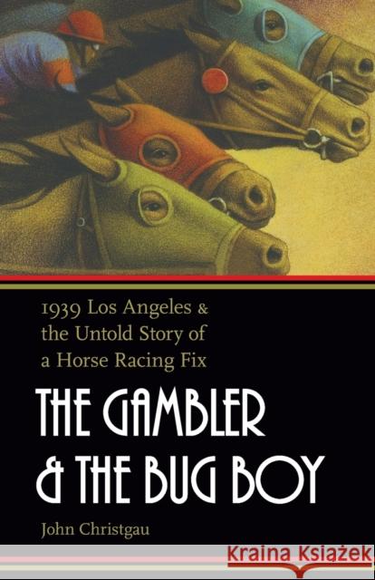 The Gambler and the Bug Boy: 1939 Los Angeles and the Untold Story of a Horse Racing Fix John Christgau 9780803271708 Bison Books