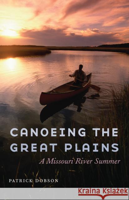 Canoeing the Great Plains: A Missouri River Summer Patrick Dobson 9780803271883 Bison Books