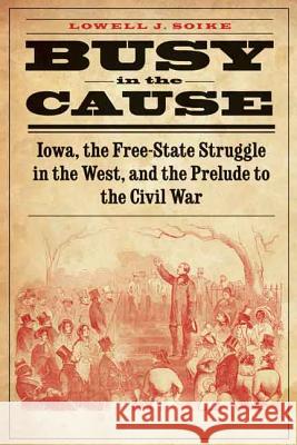 Busy in the Cause: Iowa, the Free-State Struggle in the West, and the Prelude to the Civil War Soike, Lowell J. 9780803271890 University of Nebraska Press