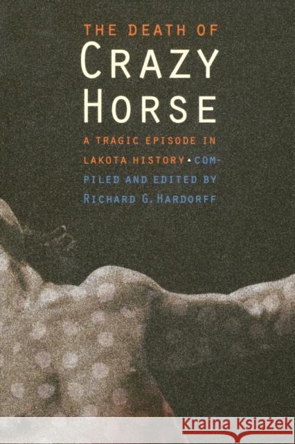 The Death of Crazy Horse: A Tragic Episode in Lakota History Hardorff, Richard G. 9780803273252