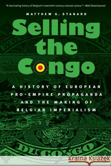 Selling the Congo: A History of European Pro-Empire Propaganda and the Making of Belgian Imperialism Matthew G. Stanard 9780803274365 University of Nebraska Press
