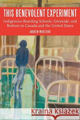 This Benevolent Experiment: Indigenous Boarding Schools, Genocide, and Redress in Canada and the United States Andrew Woolford 9780803276727