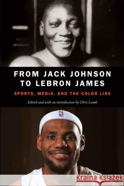 From Jack Johnson to Lebron James: Sports, Media, and the Color Line Chris Lamb 9780803276802