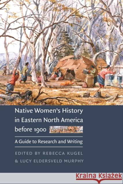 Native Women's History in Eastern North America Before 1900: A Guide to Research and Writing Kugel, Rebecca 9780803278318 University of Nebraska Press